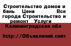 Строительство домов и бань  › Цена ­ 10 000 - Все города Строительство и ремонт » Услуги   . Калининградская обл.